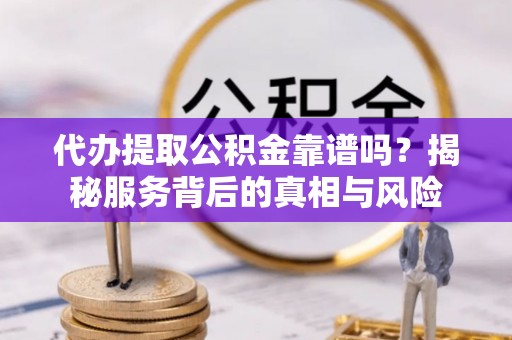 埌东代办提取公积金靠谱吗？揭秘服务背后的真相与风险
