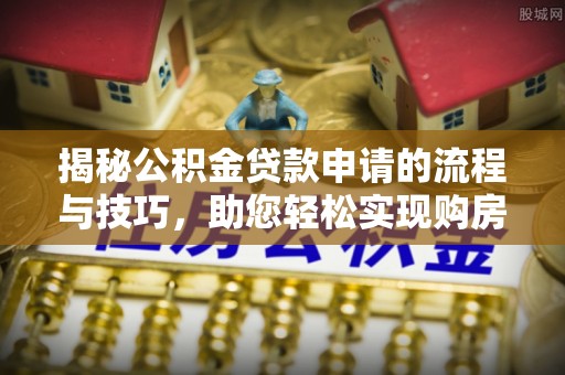埌东揭秘公积金贷款申请的流程与技巧，助您轻松实现购房梦