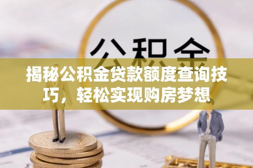 埌东揭秘公积金贷款额度查询技巧，轻松实现购房梦想