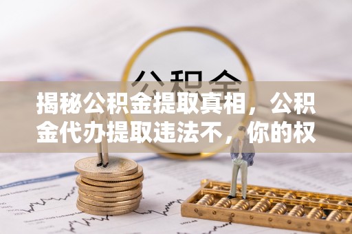 埌东揭秘公积金提取真相，公积金代办提取违法不，你的权益如何保障？