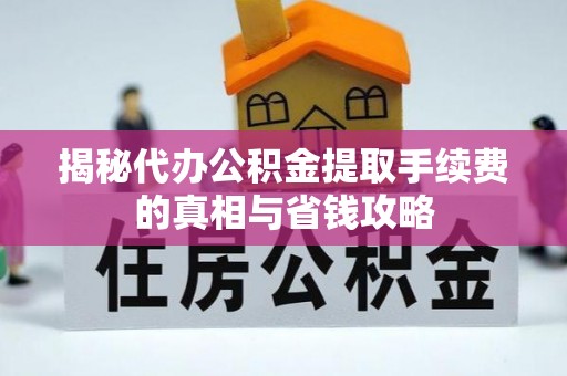 埌东揭秘代办公积金提取手续费的真相与省钱攻略