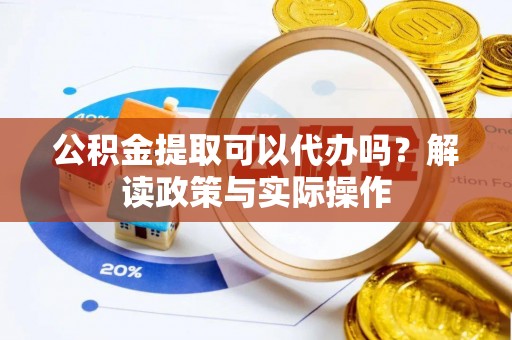 埌东公积金提取可以代办吗？解读政策与实际操作