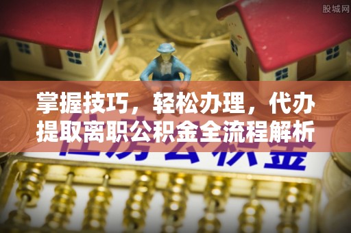 埌东掌握技巧，轻松办理，代办提取离职公积金全流程解析