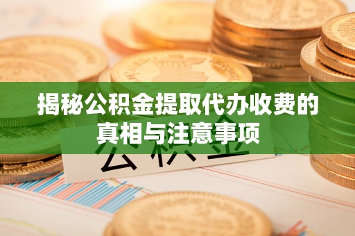 埌东揭秘公积金提取代办收费的真相与注意事项