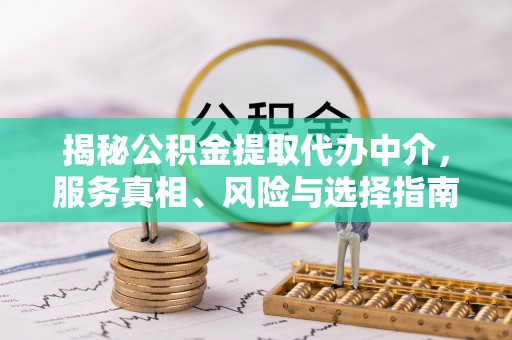 埌东揭秘公积金提取代办中介，服务真相、风险与选择指南