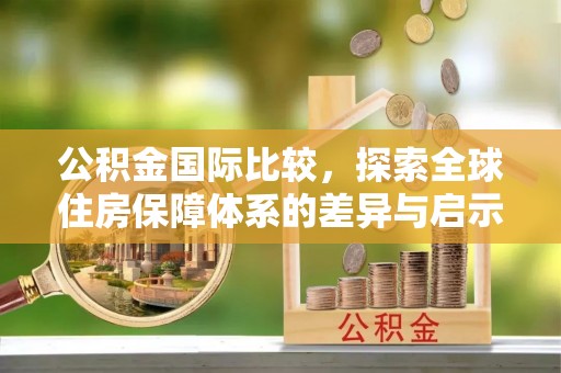 埌东公积金国际比较，探索全球住房保障体系的差异与启示