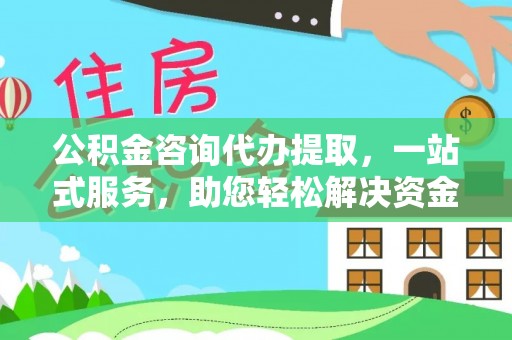 埌东公积金咨询代办提取，一站式服务，助您轻松解决资金难题