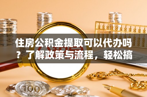 埌东住房公积金提取可以代办吗？了解政策与流程，轻松搞定公积金提取