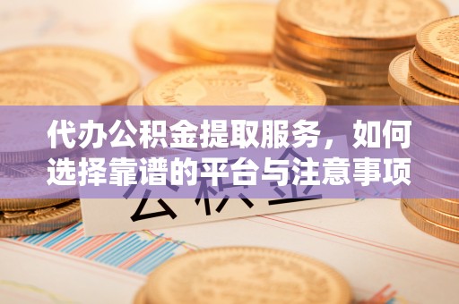 埌东代办公积金提取服务，如何选择靠谱的平台与注意事项