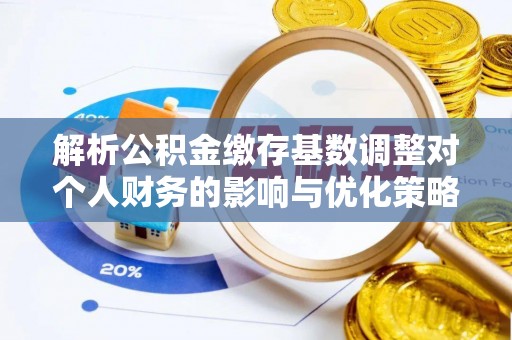 埌东解析公积金缴存基数调整对个人财务的影响与优化策略