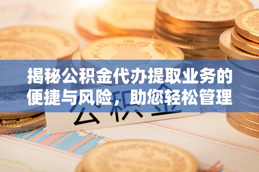 埌东揭秘公积金代办提取业务的便捷与风险，助您轻松管理个人财务