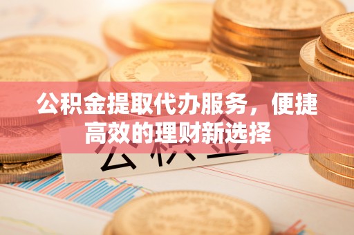 埌东公积金提取代办服务，便捷高效的理财新选择