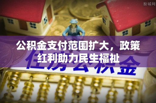 埌东公积金支付范围扩大，政策红利助力民生福祉