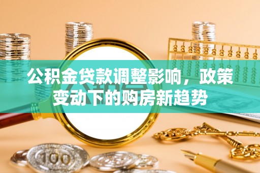 埌东公积金贷款调整影响，政策变动下的购房新趋势