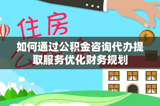 埌东如何通过公积金咨询代办提取服务优化财务规划