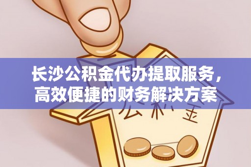 埌东长沙公积金代办提取服务，高效便捷的财务解决方案