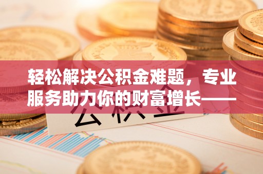 埌东轻松解决公积金难题，专业服务助力你的财富增长——代办公积金提取
