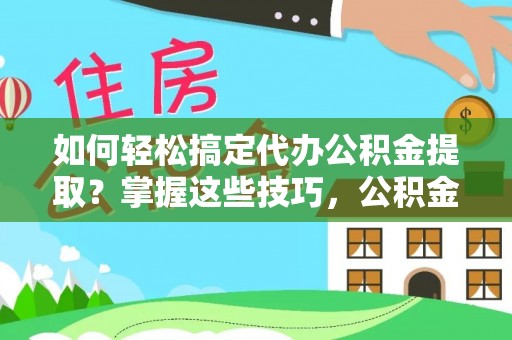 埌东如何轻松搞定代办公积金提取？掌握这些技巧，公积金到手不是梦！