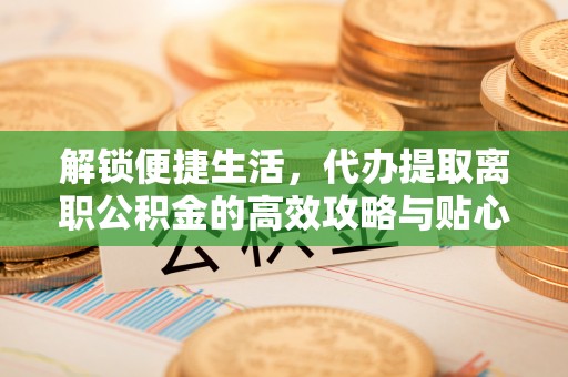 埌东解锁便捷生活，代办提取离职公积金的高效攻略与贴心建议