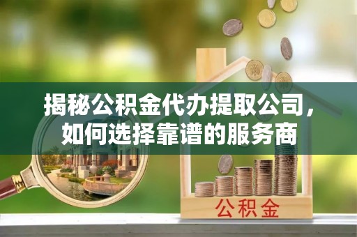 埌东揭秘公积金代办提取公司，如何选择靠谱的服务商