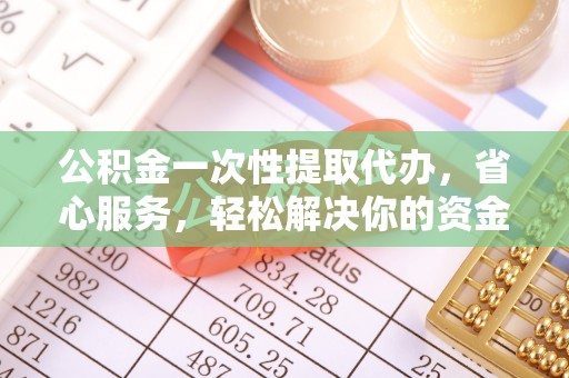埌东公积金一次性提取代办，省心服务，轻松解决你的资金需求