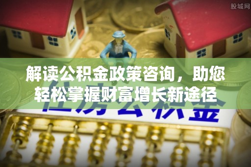 埌东解读公积金政策咨询，助您轻松掌握财富增长新途径