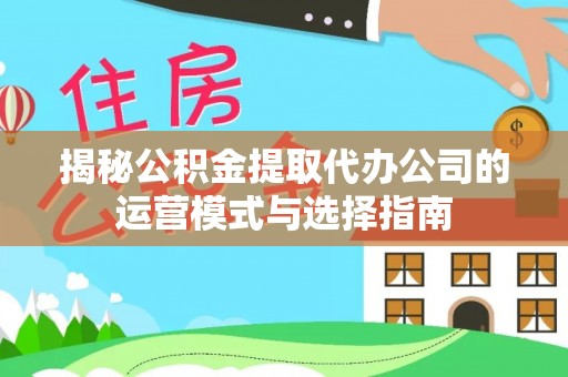埌东揭秘公积金提取代办公司的运营模式与选择指南