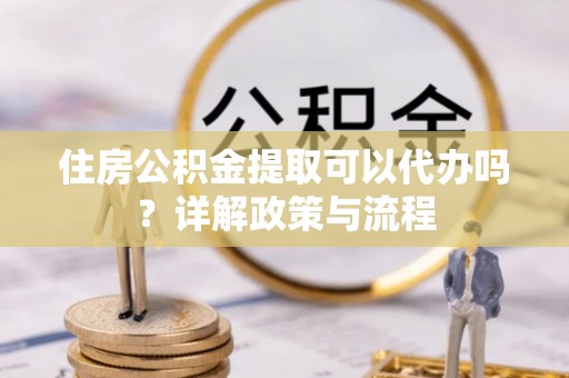 埌东住房公积金提取可以代办吗？详解政策与流程