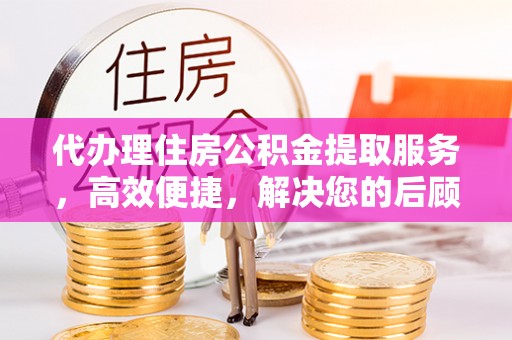 埌东代办理住房公积金提取服务，高效便捷，解决您的后顾之忧