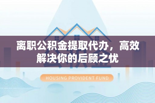 埌东离职公积金提取代办，高效解决你的后顾之忧