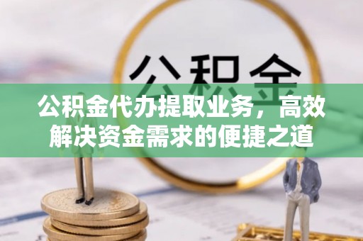 埌东公积金代办提取业务，高效解决资金需求的便捷之道