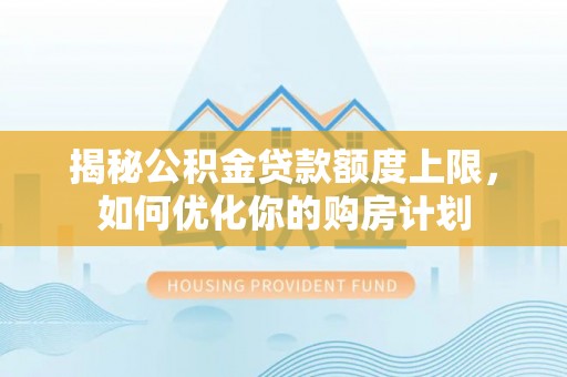 埌东揭秘公积金贷款额度上限，如何优化你的购房计划