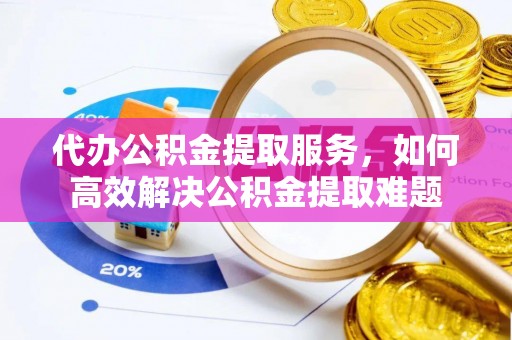 埌东代办公积金提取服务，如何高效解决公积金提取难题