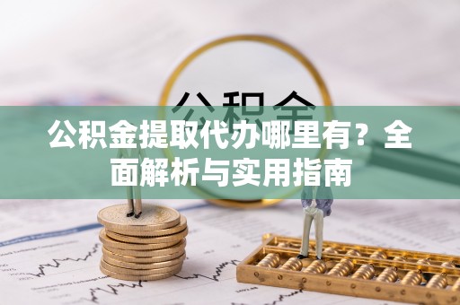 埌东公积金提取代办哪里有？全面解析与实用指南
