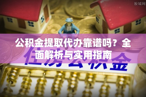 埌东公积金提取代办靠谱吗？全面解析与实用指南