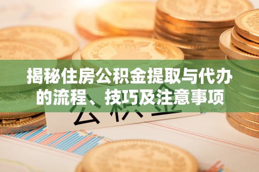 埌东揭秘住房公积金提取与代办的流程、技巧及注意事项