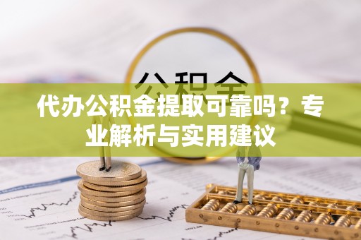 埌东代办公积金提取可靠吗？专业解析与实用建议