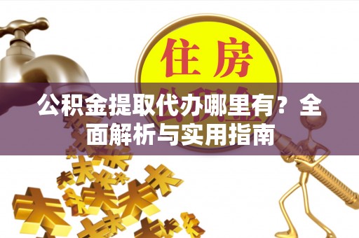 埌东公积金提取代办哪里有？全面解析与实用指南