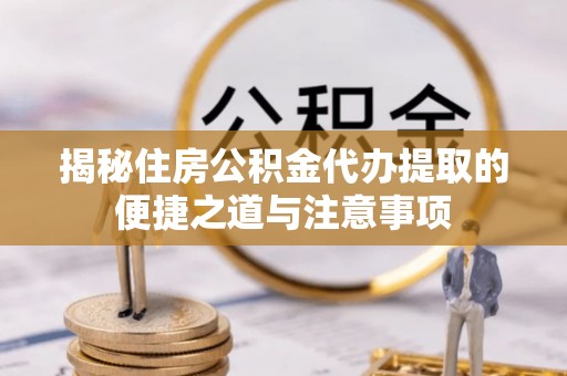 埌东揭秘住房公积金代办提取的便捷之道与注意事项