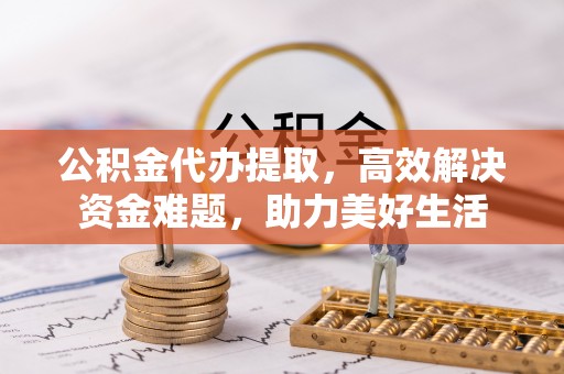 埌东公积金代办提取，高效解决资金难题，助力美好生活