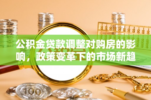 埌东公积金贷款调整对购房的影响，政策变革下的市场新趋势