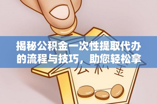 埌东揭秘公积金一次性提取代办的流程与技巧，助您轻松拿钱！