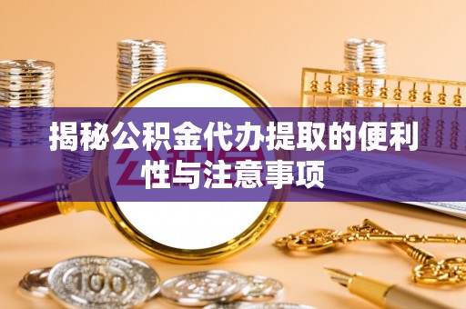 埌东揭秘公积金代办提取的便利性与注意事项