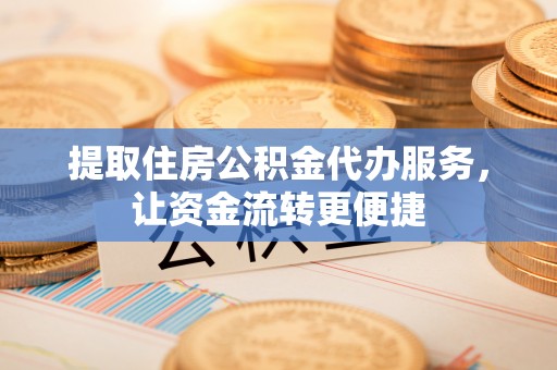 埌东提取住房公积金代办服务，让资金流转更便捷
