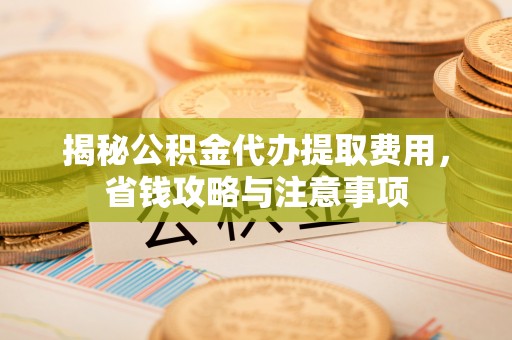 埌东揭秘公积金代办提取费用，省钱攻略与注意事项