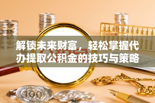 埌东解锁未来财富，轻松掌握代办提取公积金的技巧与策略