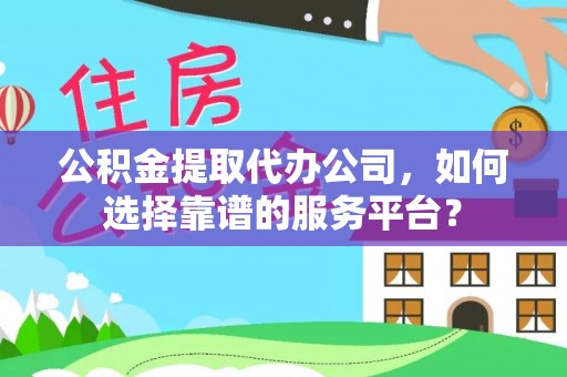 埌东公积金提取代办公司，如何选择靠谱的服务平台？
