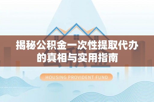 埌东揭秘公积金一次性提取代办的真相与实用指南