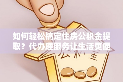 埌东如何轻松搞定住房公积金提取？代办理服务让生活更便捷！
