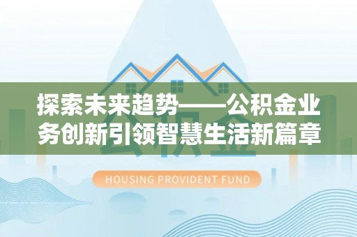 埌东探索未来趋势——公积金业务创新引领智慧生活新篇章